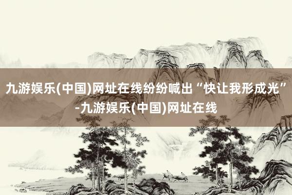 九游娱乐(中国)网址在线纷纷喊出“快让我形成光”-九游娱乐(中国)网址在线