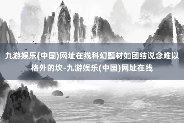 九游娱乐(中国)网址在线科幻题材如团结说念难以格外的坎-九游娱乐(中国)网址在线