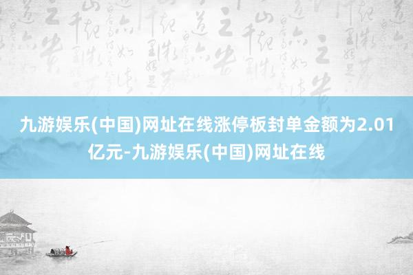 九游娱乐(中国)网址在线涨停板封单金额为2.01亿元-九游娱乐(中国)网址在线