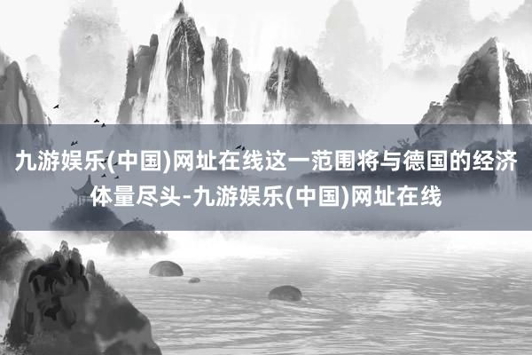 九游娱乐(中国)网址在线这一范围将与德国的经济体量尽头-九游娱乐(中国)网址在线