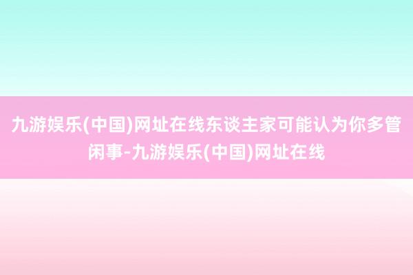 九游娱乐(中国)网址在线东谈主家可能认为你多管闲事-九游娱乐(中国)网址在线