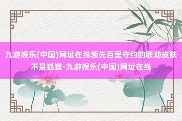 九游娱乐(中国)网址在线领先百里守约的联动皮肤不是狐狸-九游娱乐(中国)网址在线
