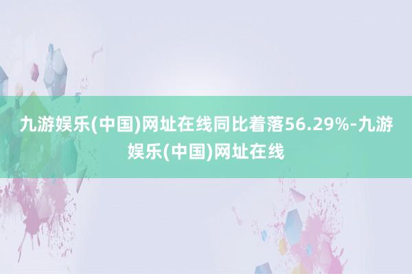 九游娱乐(中国)网址在线同比着落56.29%-九游娱乐(中国)网址在线
