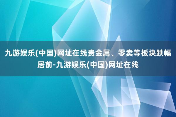 九游娱乐(中国)网址在线贵金属、零卖等板块跌幅居前-九游娱乐(中国)网址在线