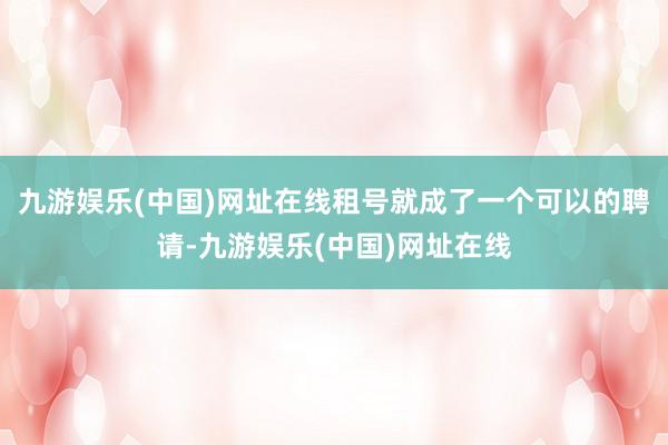 九游娱乐(中国)网址在线租号就成了一个可以的聘请-九游娱乐(中国)网址在线