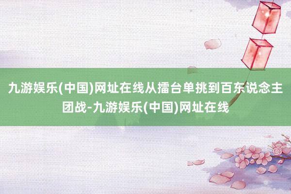 九游娱乐(中国)网址在线从擂台单挑到百东说念主团战-九游娱乐(中国)网址在线