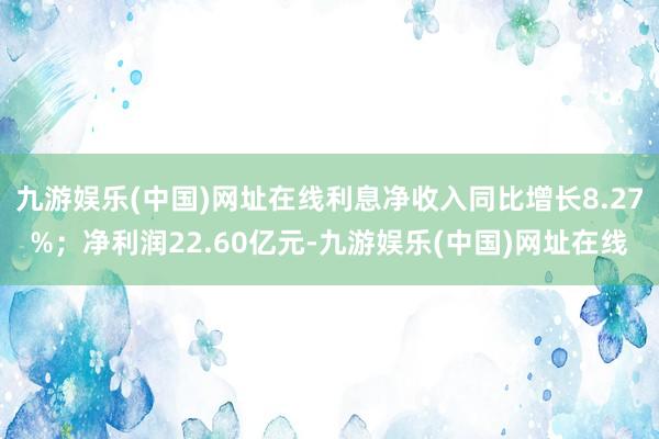 九游娱乐(中国)网址在线利息净收入同比增长8.27%；净利润22.60亿元-九游娱乐(中国)网址在线