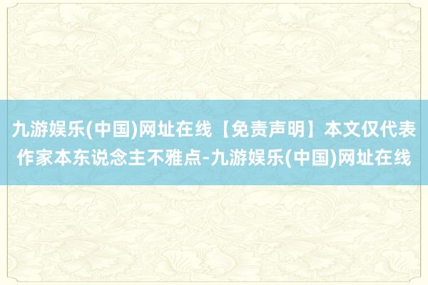 九游娱乐(中国)网址在线【免责声明】本文仅代表作家本东说念主不雅点-九游娱乐(中国)网址在线