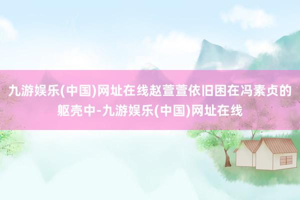 九游娱乐(中国)网址在线赵萱萱依旧困在冯素贞的躯壳中-九游娱乐(中国)网址在线