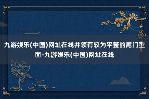 九游娱乐(中国)网址在线并领有较为平整的尾门型面-九游娱乐(中国)网址在线