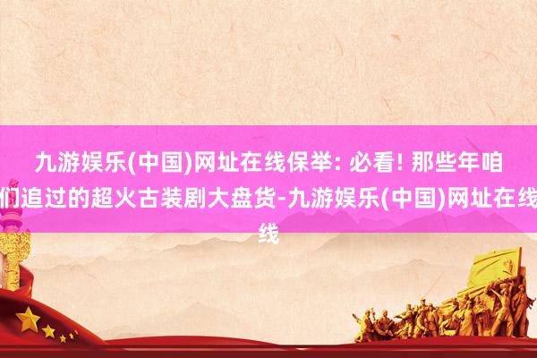九游娱乐(中国)网址在线保举: 必看! 那些年咱们追过的超火古装剧大盘货-九游娱乐(中国)网址在线