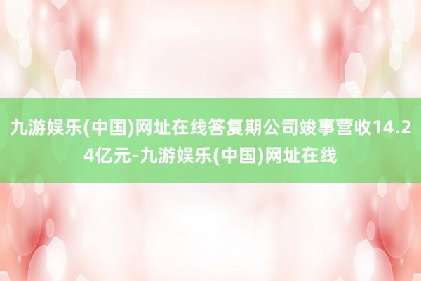 九游娱乐(中国)网址在线答复期公司竣事营收14.24亿元-九游娱乐(中国)网址在线