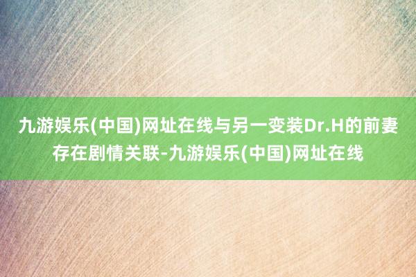 九游娱乐(中国)网址在线与另一变装Dr.H的前妻存在剧情关联-九游娱乐(中国)网址在线
