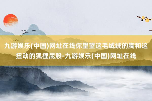 九游娱乐(中国)网址在线你望望这毛绒绒的胸和这扭动的狐狸屁股-九游娱乐(中国)网址在线